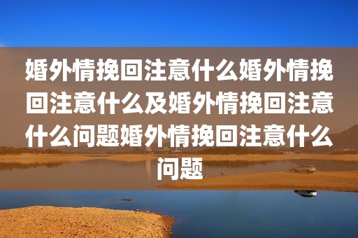 婚外情挽回注意什么婚外情挽回注意什么及婚外情挽回注意什么问题婚外情挽回注意什么问题