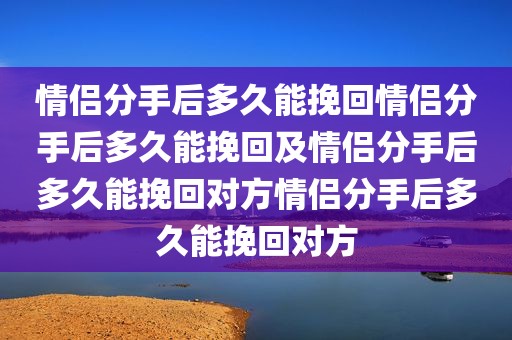情侣分手后多久能挽回情侣分手后多久能挽回及情侣分手后多久能挽回对方情侣分手后多久能挽回对方