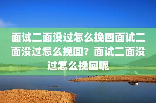 面试二面没过怎么挽回面试二面没过怎么挽回？面试二面没过怎么挽回呢