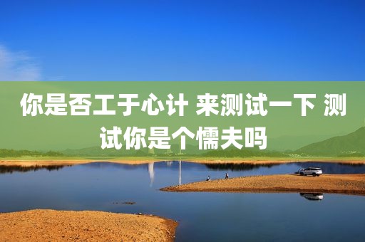 你是否工于心计 来测试一下 测试你是个懦夫吗
