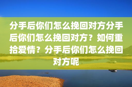 分手后你们怎么挽回对方分手后你们怎么挽回对方？如何重拾爱情？分手后你们怎么挽回对方呢