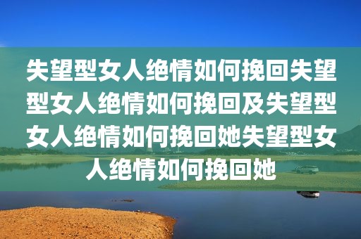 失望型女人绝情如何挽回失望型女人绝情如何挽回及失望型女人绝情如何挽回她失望型女人绝情如何挽回她