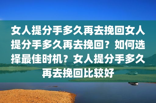 女人提分手多久再去挽回女人提分手多久再去挽回？如何选择最佳时机？女人提分手多久再去挽回比较好