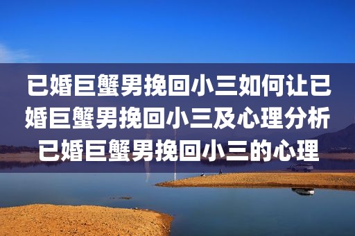 已婚巨蟹男挽回小三如何让已婚巨蟹男挽回小三及心理分析已婚巨蟹男挽回小三的心理