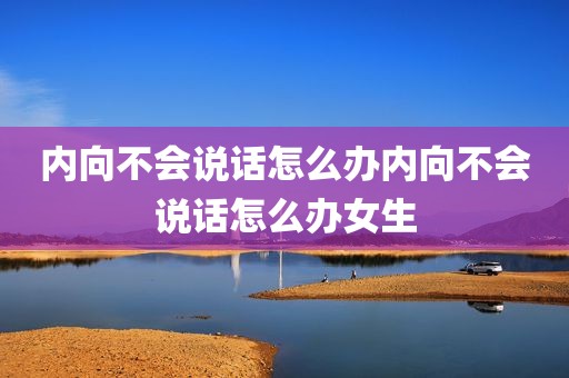 内向不会说话怎么办内向不会说话怎么办女生