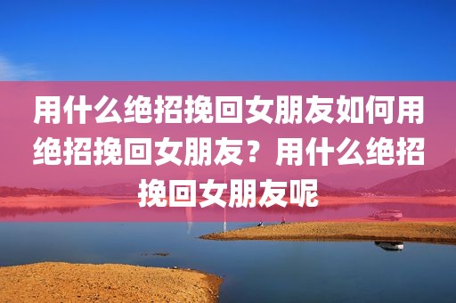 用什么绝招挽回女朋友如何用绝招挽回女朋友？用什么绝招挽回女朋友呢