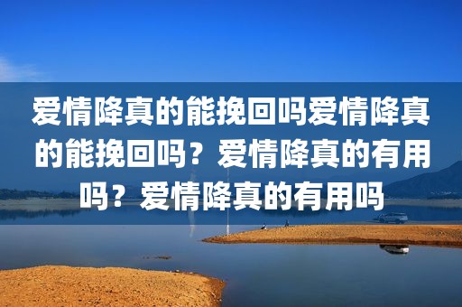 爱情降真的能挽回吗爱情降真的能挽回吗？爱情降真的有用吗？爱情降真的有用吗