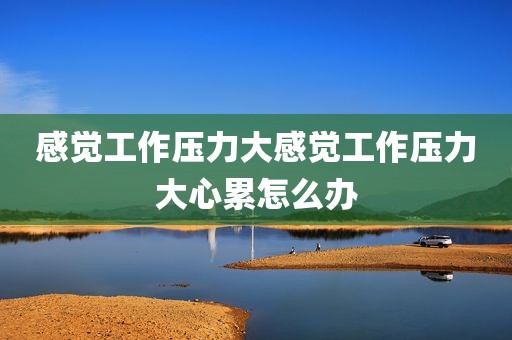 感觉工作压力大感觉工作压力大心累怎么办