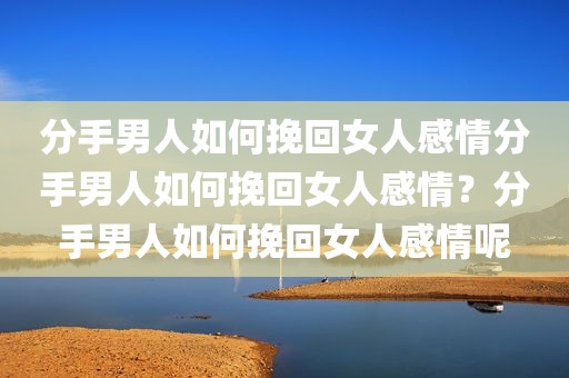 分手男人如何挽回女人感情分手男人如何挽回女人感情？分手男人如何挽回女人感情呢