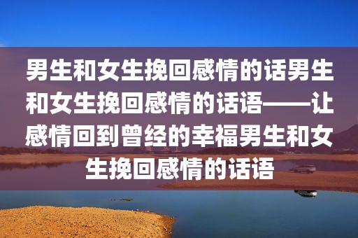 男生和女生挽回感情的话男生和女生挽回感情的话语——让感情回到曾经的幸福男生和女生挽回感情的话语