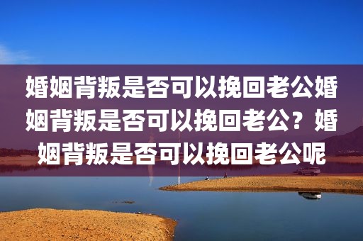 婚姻背叛是否可以挽回老公婚姻背叛是否可以挽回老公？婚姻背叛是否可以挽回老公呢