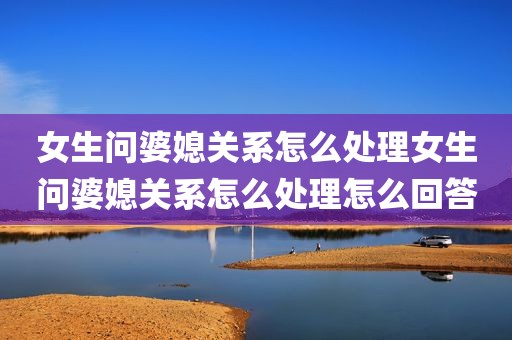 女生问婆媳关系怎么处理女生问婆媳关系怎么处理怎么回答