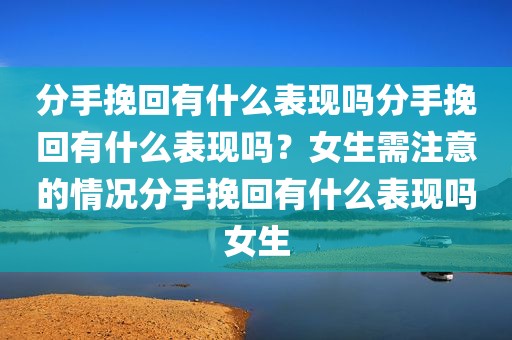 分手挽回有什么表现吗分手挽回有什么表现吗？女生需注意的情况分手挽回有什么表现吗女生