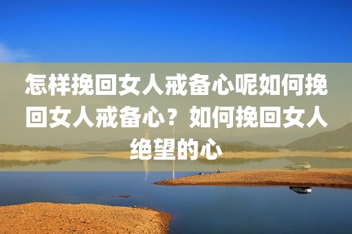 怎样挽回女人戒备心呢如何挽回女人戒备心？如何挽回女人绝望的心