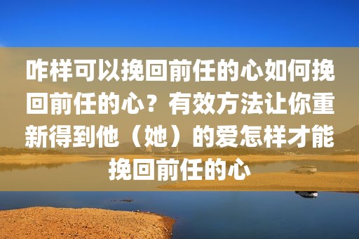 咋样可以挽回前任的心如何挽回前任的心？有效方法让你重新得到他（她）的爱怎样才能挽回前任的心