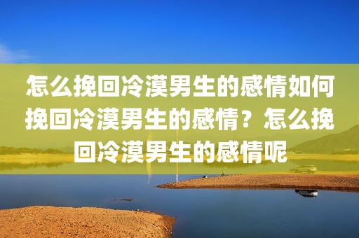 怎么挽回冷漠男生的感情如何挽回冷漠男生的感情？怎么挽回冷漠男生的感情呢
