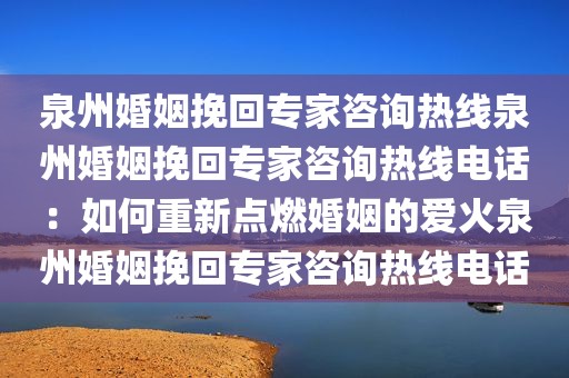 泉州婚姻挽回专家咨询热线泉州婚姻挽回专家咨询热线电话:如何重新点燃婚姻的爱火泉州婚姻挽回专家咨询热线电话