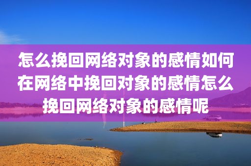 怎么挽回网络对象的感情如何在网络中挽回对象的感情怎么挽回网络对象的感情呢