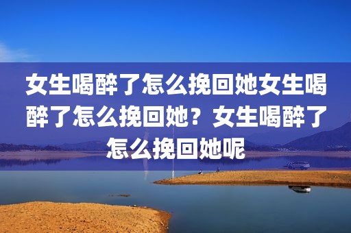 女生喝醉了怎么挽回她女生喝醉了怎么挽回她？女生喝醉了怎么挽回她呢