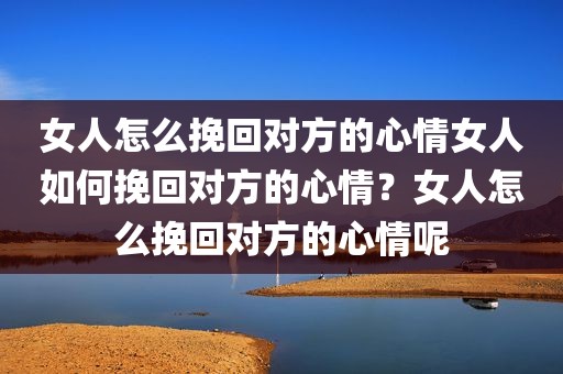 女人怎么挽回对方的心情女人如何挽回对方的心情？女人怎么挽回对方的心情呢