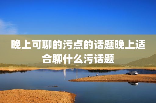 晚上可聊的污点的话题晚上适合聊什么污话题