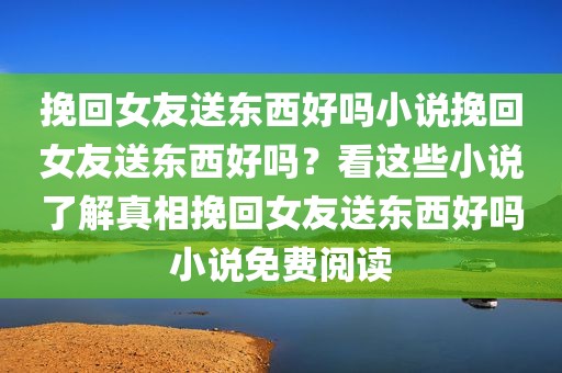 挽回女友送东西好吗小说挽回女友送东西好吗？看这些小说了解真相挽回女友送东西好吗小说免费阅读