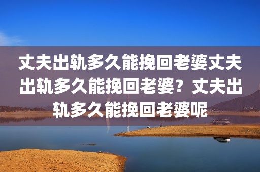 丈夫出轨多久能挽回老婆丈夫出轨多久能挽回老婆？丈夫出轨多久能挽回老婆呢