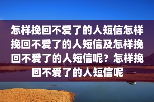 怎样挽回不爱了的人短信怎样挽回不爱了的人短信及怎样挽回不爱了的人短信呢？怎样挽回不爱了的人短信呢