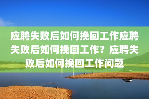 应聘失败后如何挽回工作应聘失败后如何挽回工作？应聘失败后如何挽回工作问题