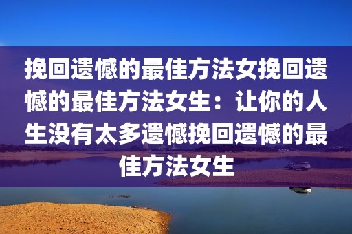 挽回遗憾的最佳方法女挽回遗憾的最佳方法女生：让你的人生没有太多遗憾挽回遗憾的最佳方法女生