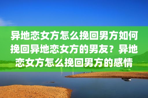 异地恋女方怎么挽回男方如何挽回异地恋女方的男友？异地恋女方怎么挽回男方的感情