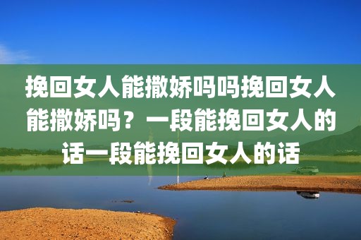 挽回女人能撒娇吗吗挽回女人能撒娇吗？一段能挽回女人的话一段能挽回女人的话