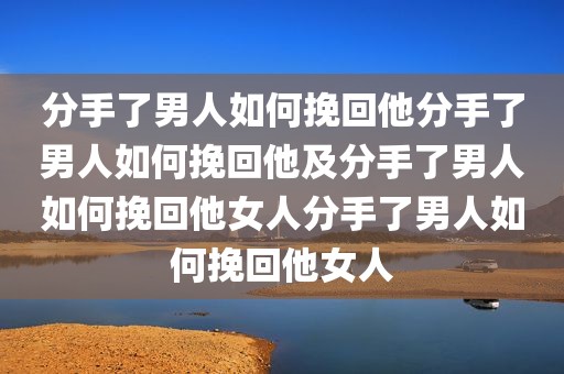 分手了男人如何挽回他分手了男人如何挽回他及分手了男人如何挽回他女人分手了男人如何挽回他女人