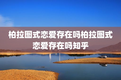 柏拉图式恋爱存在吗柏拉图式恋爱存在吗知乎