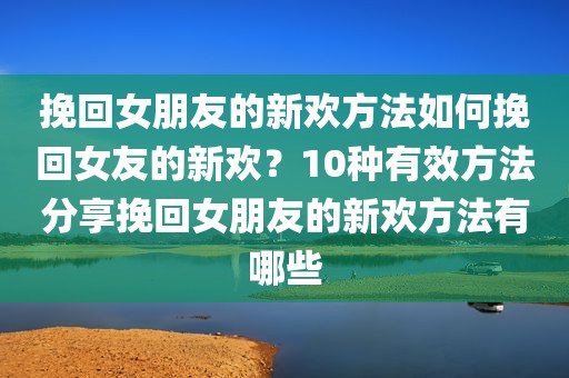 挽回女朋友的新欢方法如何挽回女友的新欢？10种有效方法分享挽回女朋友的新欢方法有哪些