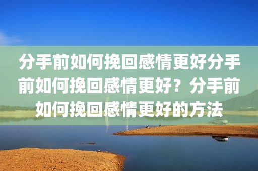 分手前如何挽回感情更好分手前如何挽回感情更好？分手前如何挽回感情更好的方法