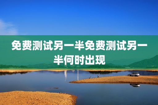 免费测试另一半免费测试另一半何时出现