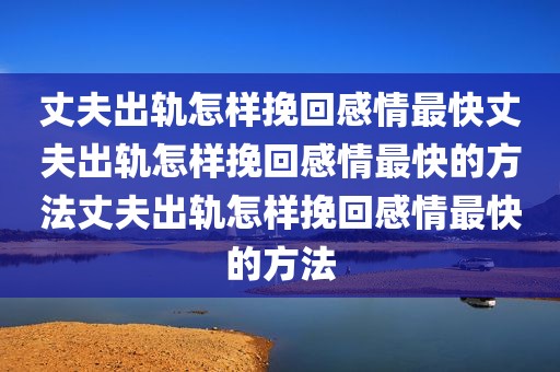 丈夫出轨怎样挽回感情最快丈夫出轨怎样挽回感情最快的方法丈夫出轨怎样挽回感情最快的方法