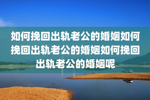 如何挽回出轨老公的婚姻如何挽回出轨老公的婚姻如何挽回出轨老公的婚姻呢