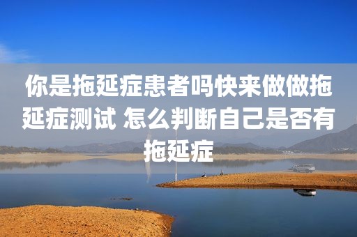 你是拖延症患者吗快来做做拖延症测试 怎么判断自己是否有拖延症