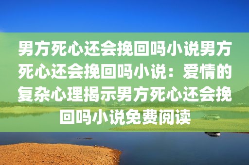 男方死心还会挽回吗小说男方死心还会挽回吗小说：爱情的复杂心理揭示男方死心还会挽回吗小说免费阅读