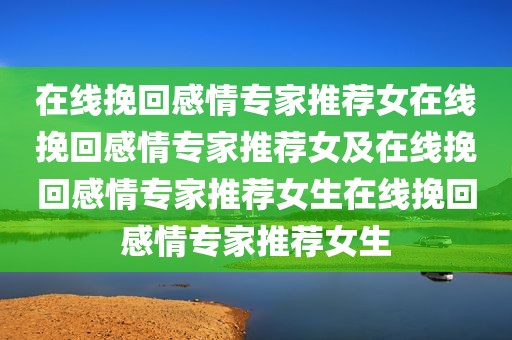 在线挽回感情专家推荐女在线挽回感情专家推荐女及在线挽回感情专家推荐女生在线挽回感情专家推荐女生