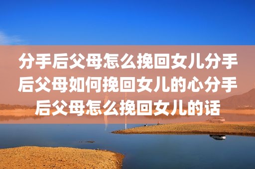 分手后父母怎么挽回女儿分手后父母如何挽回女儿的心分手后父母怎么挽回女儿的话