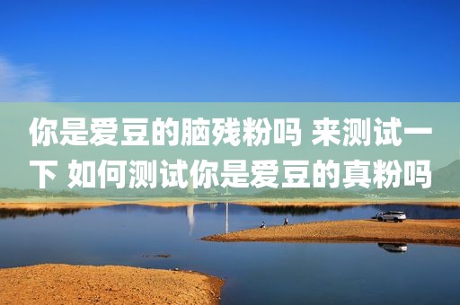 你是爱豆的脑残粉吗 来测试一下 如何测试你是爱豆的真粉吗