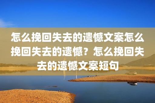 怎么挽回失去的遗憾文案怎么挽回失去的遗憾？怎么挽回失去的遗憾文案短句