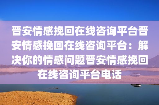 晋安情感挽回在线咨询平台晋安情感挽回在线咨询平台：解决你的情感问题晋安情感挽回在线咨询平台电话