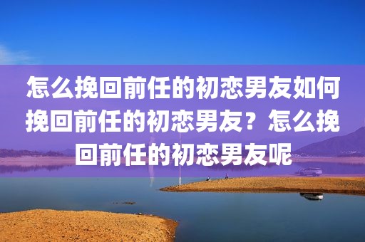 怎么挽回前任的初恋男友如何挽回前任的初恋男友？怎么挽回前任的初恋男友呢