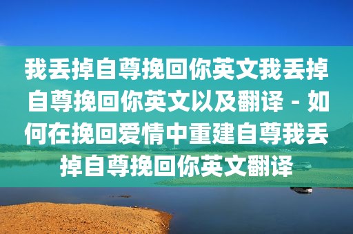 我丢掉自尊挽回你英文我丢掉自尊挽回你英文以及翻译 - 如何在挽回爱情中重建自尊我丢掉自尊挽回你英文翻译