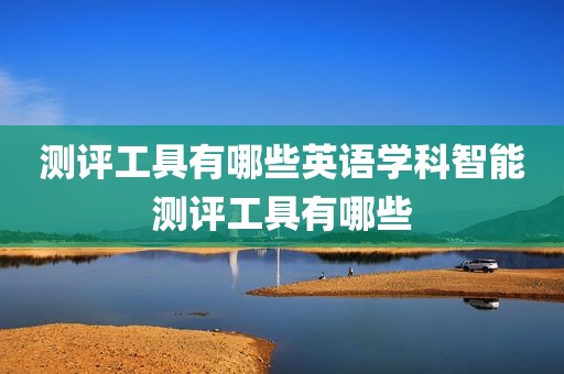 测评工具有哪些英语学科智能测评工具有哪些