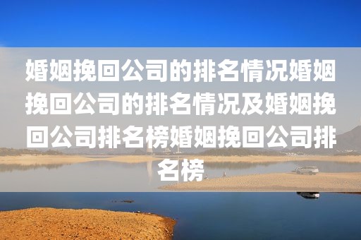 婚姻挽回公司的排名情况婚姻挽回公司的排名情况及婚姻挽回公司排名榜婚姻挽回公司排名榜